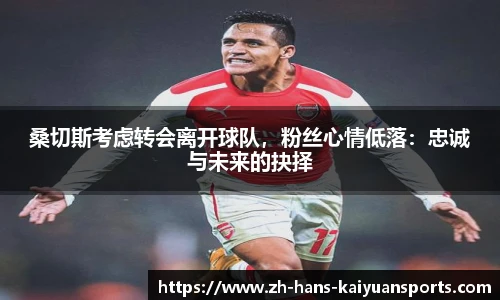 桑切斯考虑转会离开球队，粉丝心情低落：忠诚与未来的抉择