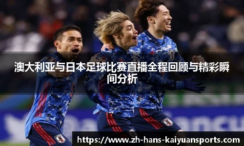 澳大利亚与日本足球比赛直播全程回顾与精彩瞬间分析